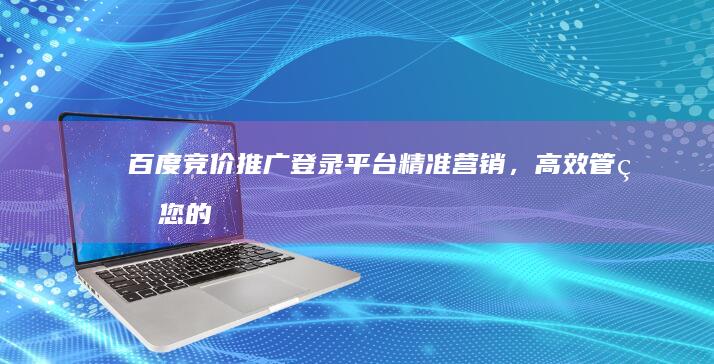 百度竞价推广登录平台：精准营销，高效管理您的在线广告