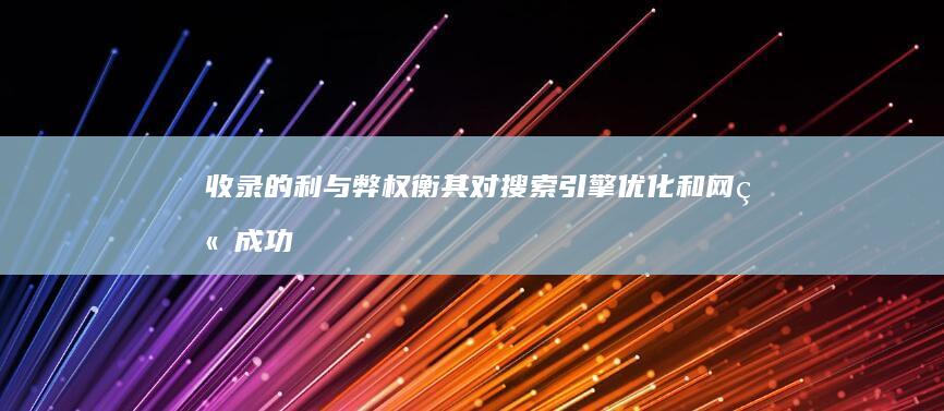 收录的利与弊：权衡其对搜索引擎优化和网站成功的潜在影响