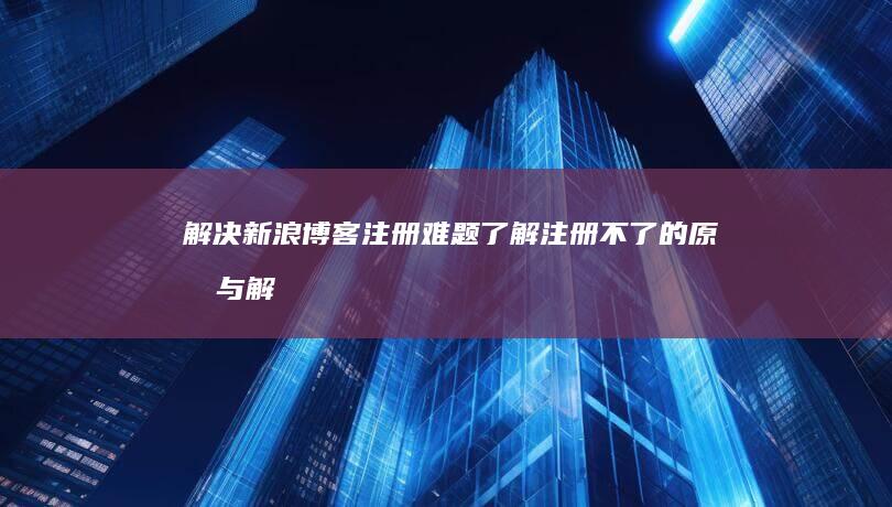 解决新浪博客注册难题：了解注册不了的原因与解决办法